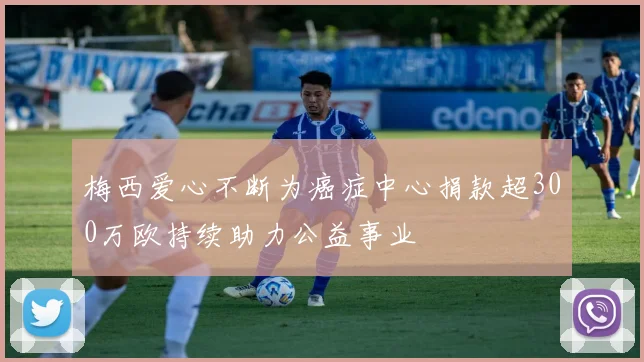 梅西爱心不断为癌症中心捐款超300万欧持续助力公益事业