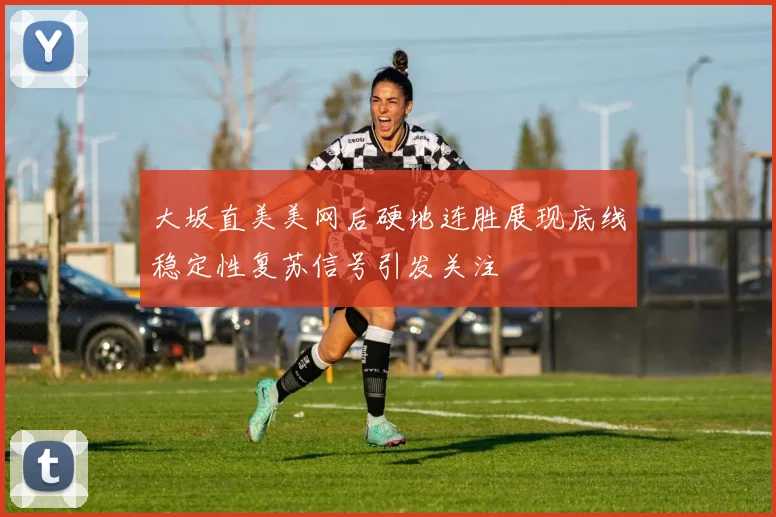 大坂直美美网后硬地连胜展现底线稳定性复苏信号引发关注