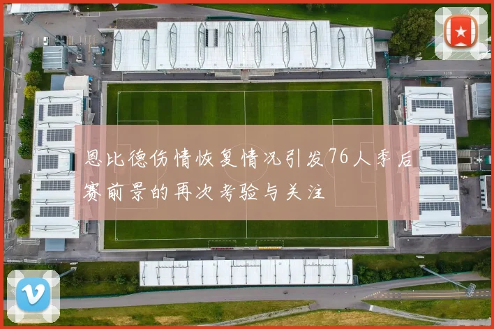 恩比德伤情恢复情况引发76人季后赛前景的再次考验与关注
