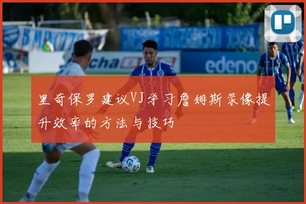 里奇保罗建议VJ学习詹姆斯录像提升效率的方法与技巧