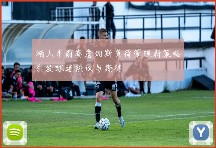 湖人季前赛詹姆斯负荷管理新策略引发球迷热议与期待