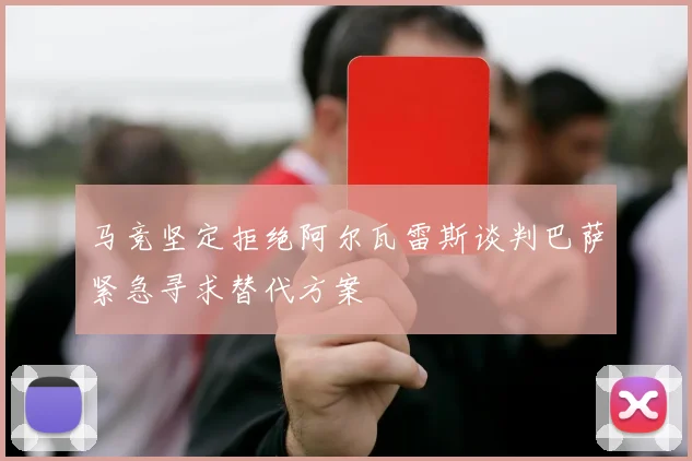 马竞坚定拒绝阿尔瓦雷斯谈判巴萨紧急寻求替代方案