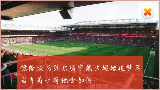 德隆谈戈贝尔防守能力超越追梦若当年爵士有他会如何